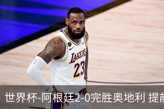 世界杯-阿根廷2-0完胜奥地利 提前一轮小组出线