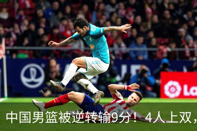 中国男篮被逆转输9分！4人上双，篮板体能是输球关键，下一场更难
