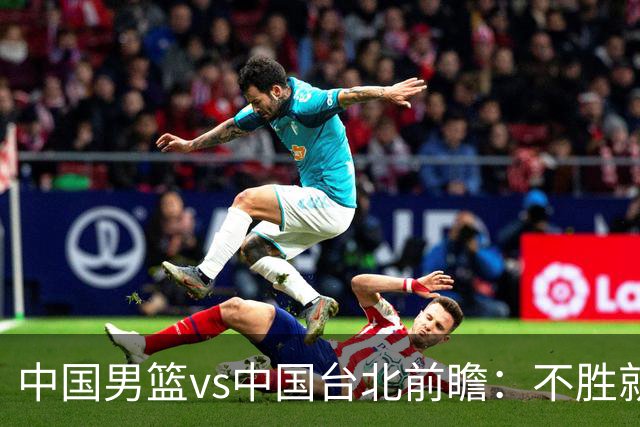 中国男篮vs中国台北前瞻：不胜就彻底出局，再战归化中锋已无退路