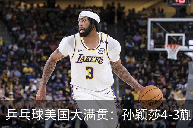 乒乓球美国大满贯：孙颖莎4-3蒯曼 四大满贯女单均已折桂