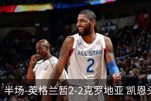 半场-英格兰暂2-2克罗地亚 凯恩头顶脚踢双响巴图里纳破门