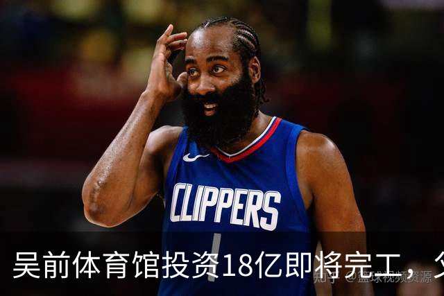吴前体育馆投资18亿即将完工，父亲以儿子名义落成