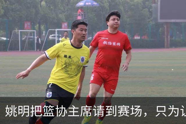 姚明把篮协主席请到赛场，只为让少年的篮球热爱被更多人看见