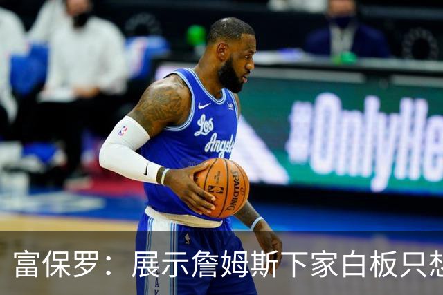 富保罗：展示詹姆斯下家白板只想让球迷了解决策内幕&是艰难决定