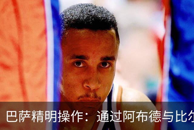巴萨精明操作：通过阿布德与比尔希利转会降低戈登成本的幕后分析