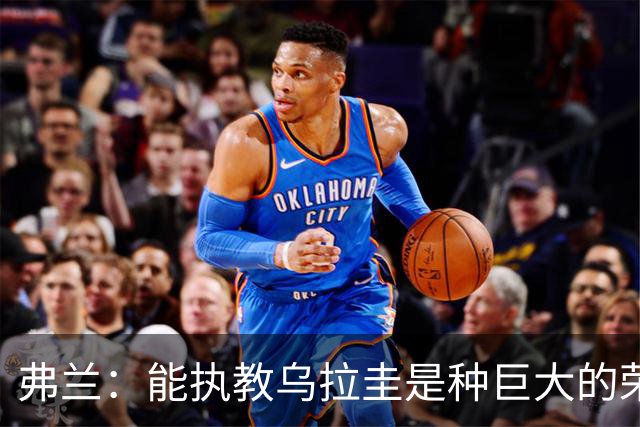 弗兰：能执教乌拉圭是种巨大的荣幸，同时也意味着重大的责任