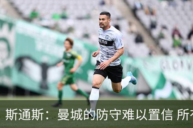 斯通斯：曼城的防守难以置信 所有球员都发挥作用