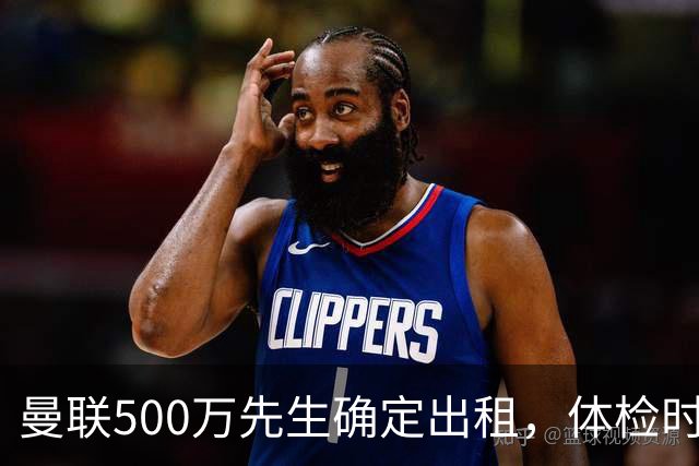 曼联500万先生确定出租，体检时间已定！世界杯国脚即将回归备战