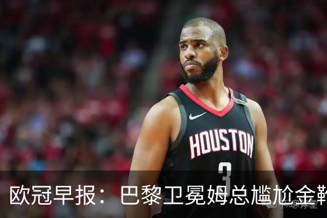 欧冠早报：巴黎卫冕姆总尴尬金靴 阿森纳赛季不败丢冠