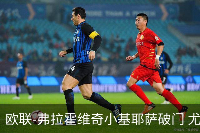 欧联-弗拉霍维奇小基耶萨破门 尤文2-0弗赖堡
