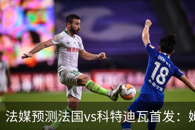 法媒预测法国vs科特迪瓦首发：姆巴佩领衔踢中锋，小图拉姆左边锋