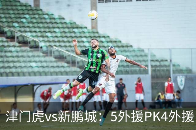 津门虎vs新鹏城：5外援PK4外援！于根伟禁赛，谢维军、戴伟浚出战
