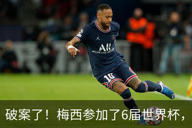 破案了！梅西参加了6届世界杯，为何这2届的表现，明显好于前4届