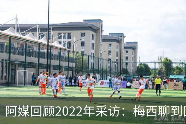 阿媒回顾2022年采访：梅西聊到团队准备和信任关系时落泪了