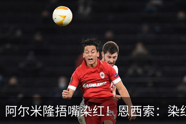 阿尔米隆捂嘴染红！恩西索：染红太早确实难受，现在的规则太严苛