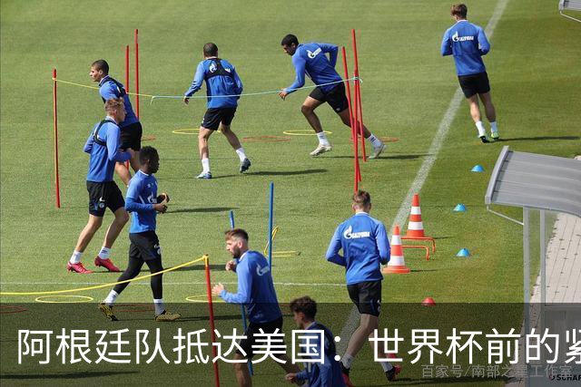 阿根廷队抵达美国：世界杯前的紧张备战
