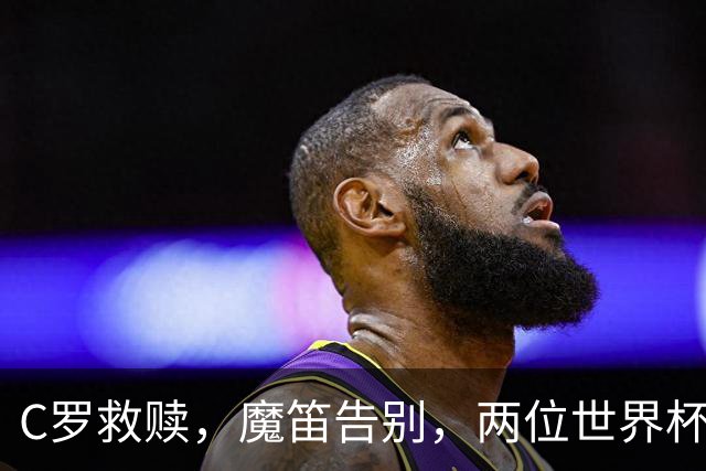 C罗救赎，魔笛告别，两位世界杯传奇终章交错